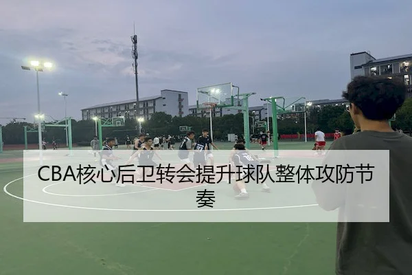 CBA核心后卫转会提升球队整体攻防节奏 | Tanqiu Sports